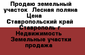 Продаю земельный участок. Лесная поляна - 2 › Цена ­ 600 000 - Ставропольский край, Ставрополь г. Недвижимость » Земельные участки продажа   